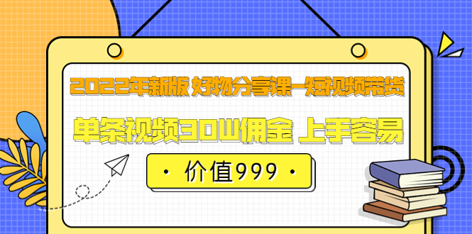 [直播带货]（3462期）2022年新版 好物分享课-短视频带货：单条视频30W佣金 上手容易