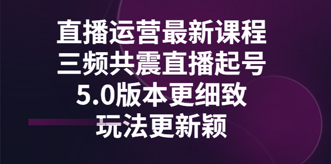 [直播带货]（2842期）直播运营最新课程，三频共震直播起号5.0版本更细致，玩法更新颖