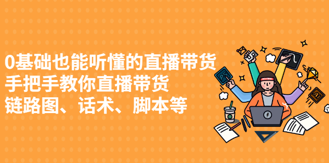 [直播带货]（2430期）0基础也能听懂的直播带货，手把手教你直播带货 链路图、话术、脚本等