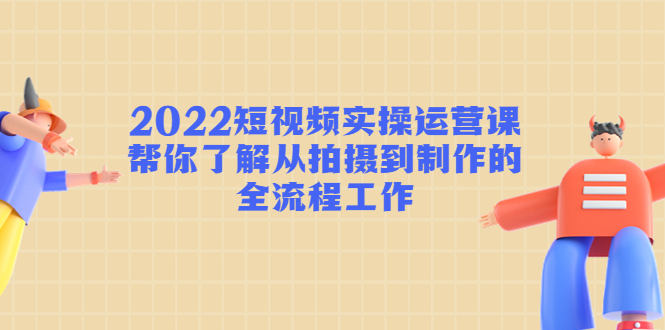 [短视频运营]（4462期）2022短视频实操运营课：帮你了解从拍摄到制作的全流程工作!-第1张图片-智慧创业网