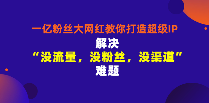 [短视频运营]（2913期）一亿粉丝大网红教你打造超级IP：解决“没流量，没粉丝，没渠道”难题-第1张图片-智慧创业网