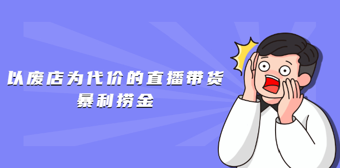 [国内电商]（1598期）以废店为代价的直播带货暴利捞金，价值100元的东西卖9.9元的套路【仅揭秘】