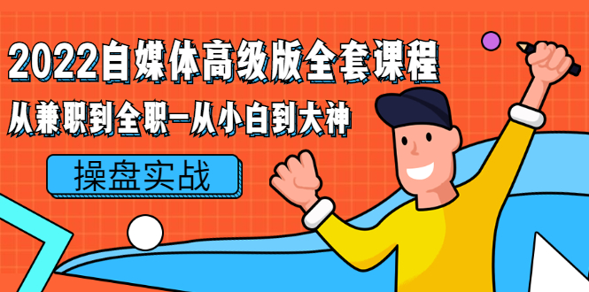 [新媒体]（2380期）2022自媒体高级版全套课程：从兼职到全职-从小白到大神 操盘实战！