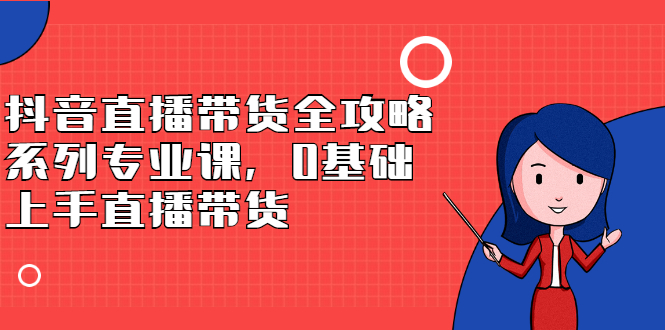 [直播带货]（2398期）抖音直播带货全攻略系列专业课，0基础上手直播带货