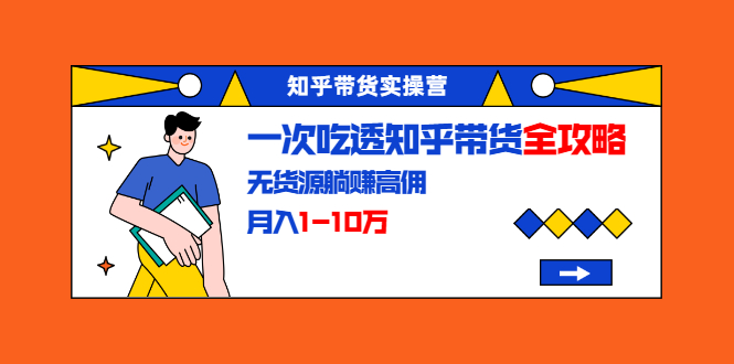 [引流-涨粉-软件]（1555期）知乎带货实操营：一次吃透知乎带货全攻略 无货源躺赚高佣，月入1-10万