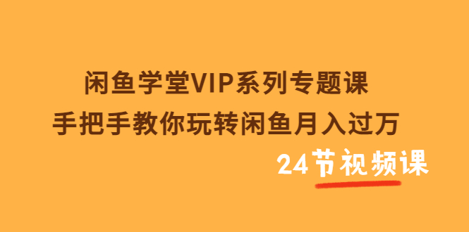 [虚拟资源]（3410期）闲鱼学堂VIP系列专题课：手把手教你玩转闲鱼月入过万（共24节视频课）