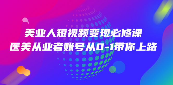 [短视频运营]（2462期）美业人短视频变现必修课，医美从业者账号从0-1带你上路