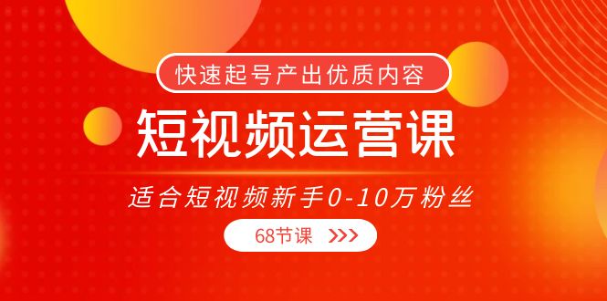 [短视频运营]（3961期）短视频运营课，适合短视频新手0-10万粉丝，快速起号产出优质内容（68节课）