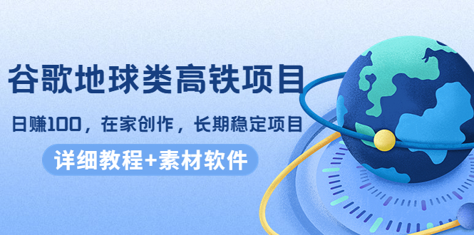 [热门给力项目]（4180期）谷歌地球类高铁项目，日赚100，在家创作，长期稳定项目（教程+素材软件）