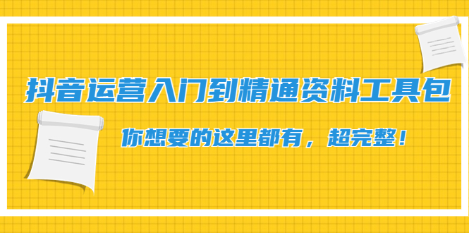 [短视频运营]（4379期）抖音运营入门到精通资料工具包：你想要的这里都有，超完整！