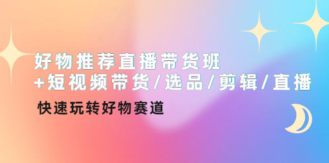 [短视频运营]（4133期）好物推荐直播带货班+短视频带货/选品/剪辑/直播，快速玩转好物赛道