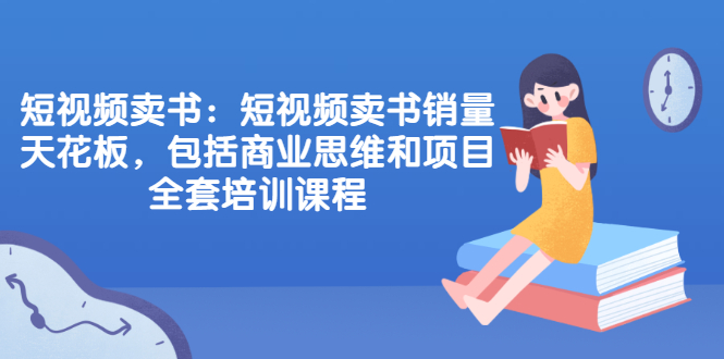 [短视频运营]（2076期）短视频卖书：短视频卖书销量天花板，包括商业思维和项目全套培训课程