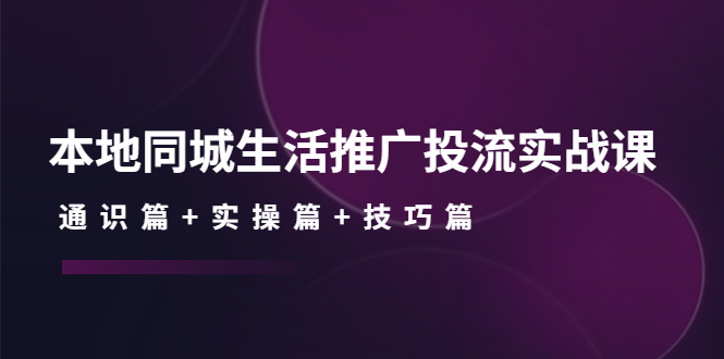 [短视频运营]（4376期）本地同城生活推广投流实战课：通识篇+实操篇+技巧篇！