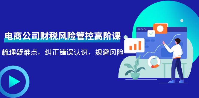 [国内电商]（4052期）电商公司财税风险管控高阶课，梳理疑难点，纠正错误认识，规避风险