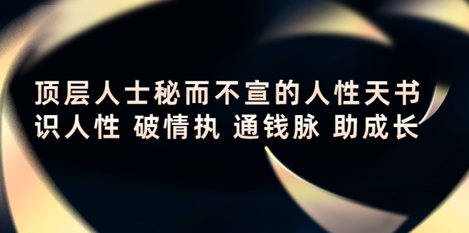 [营销-成交]（4104期）顶层人士秘而不宣的人性天书，识人性 破情执 通钱脉 助成长