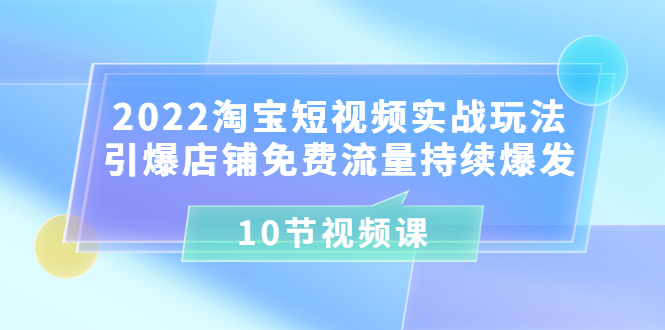 [短视频运营]（3367期）2022淘宝短视频实战玩法：引爆店铺免费流量持续爆发（10节视频课）