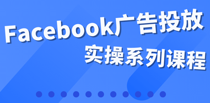 [跨境电商]（3854期）百万级广告操盘手带你玩Facebook全系列投放：运营和广告优化技能实操！