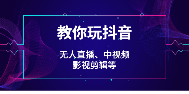 [短视频运营]（2009期）教你玩抖音（无人直播、中视频、影视剪辑等）