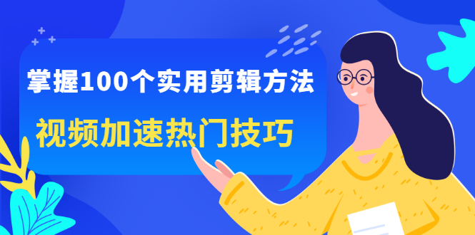 [短视频运营]（2288期）掌握100个实用剪辑方法，视频加速热门技巧，关于短视频的一切实用教程