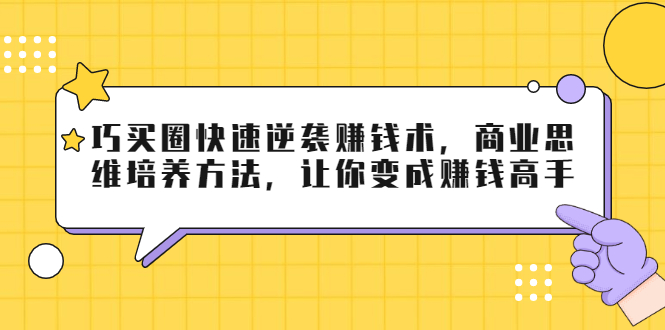 [创业项目]（1795期）巧买圈快速逆袭赚钱术，商业思维培养方法，让你变成赚钱高手【无水印视频】-第1张图片-智慧创业网