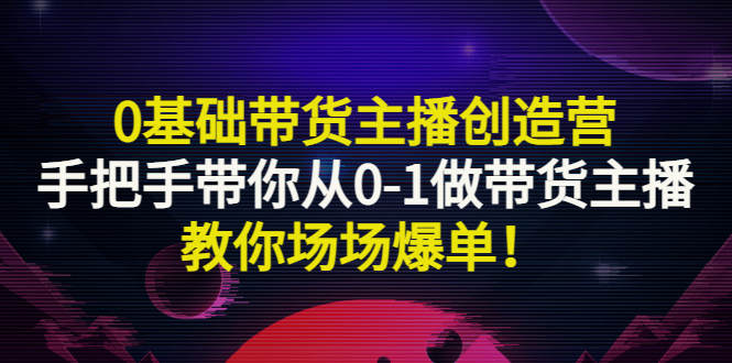 [直播带货]（2849期）0基础带货主播创造营：手把手带你从0-1做带货主播，教你场场爆单！-第1张图片-智慧创业网