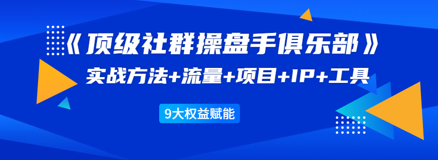 [引流-涨粉-软件]（1581期）《顶级社群操盘手俱乐部》实战方法+流量+项目+IP+工具 9大权益赋能-第1张图片-智慧创业网