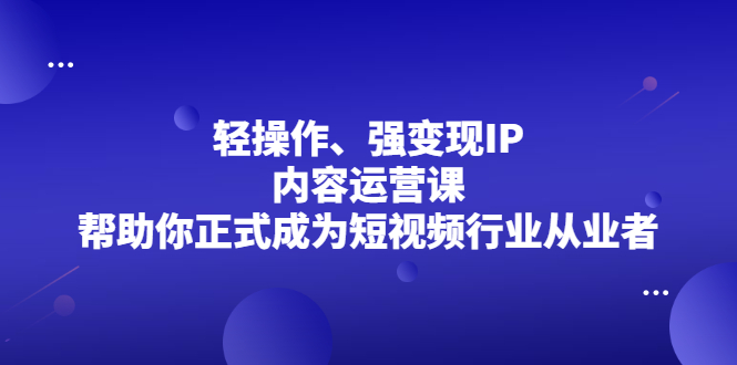 [引流-涨粉-软件]（2153期）轻操作、强变现IP内容运营课，帮助你正式成为短视频行业从业者-第1张图片-智慧创业网