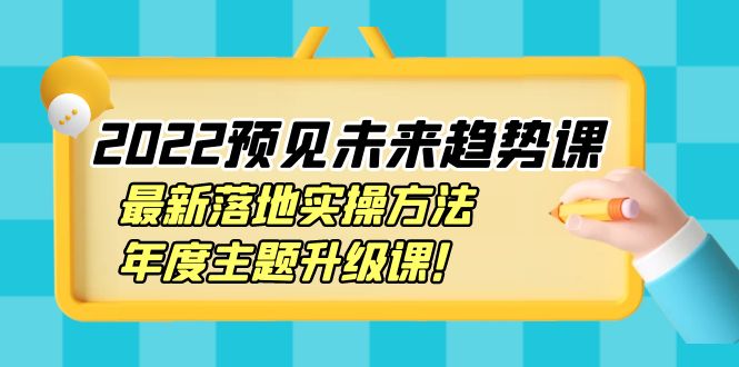 [创业项目]（3802期）2022预见未来趋势课：最新落地实操方法，年度主题升级课！