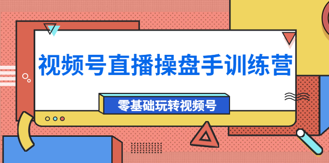 [短视频运营]（3918期）外面收费700的视频号直播操盘手训练营：零基础玩转视频号（10节课）