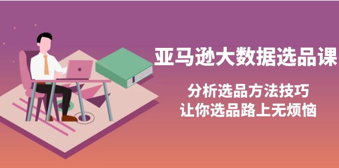 [跨境电商]（3803期）亚马逊大数据选品课：分析选品方法技巧，让你选品路上无烦恼-第1张图片-智慧创业网