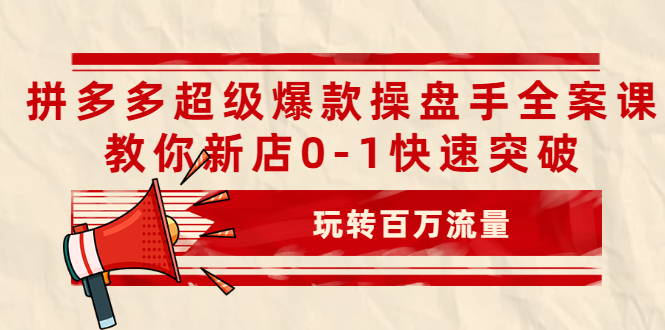 [国内电商]（2039期）拼多多超级爆款操盘手全案课，教你新店0-1快速突破，玩转百万流量