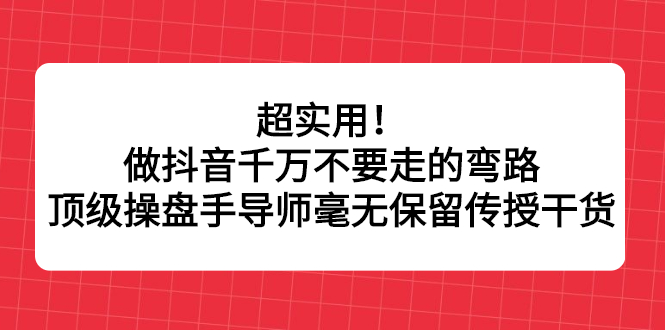 [短视频运营]（2335期）超实用！做抖音千万不要走的弯路，顶级操盘手导师毫无保留传授干货