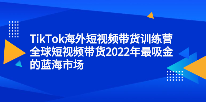[国外项目]（2347期）TikTok海外短视频带货训练营，全球短视频带货2022年最吸金的蓝海市场