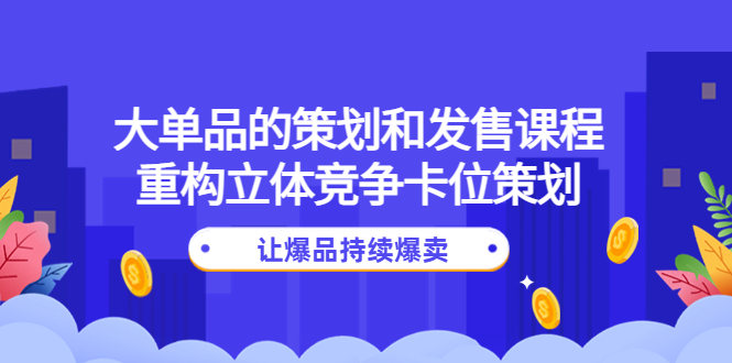 [国内电商]（4277期）大单品的策划和发售课程：重构立体竞争卡位策划，让爆品持续爆卖-第1张图片-智慧创业网