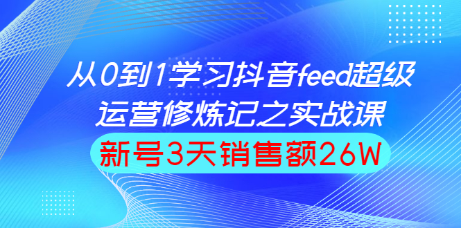 [创业项目]（1519期）从0到1学习抖音feed超级运营修炼记之实战课：新号3天销售额26W