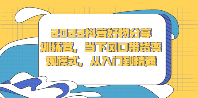 [抖音小店]（2340期）2022抖音好物分享训练营，当下风口带货变现模式，从入门到精通