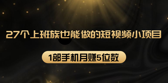 [短视频运营]（1573期）27个上班族也能做的短视频小项目，1部手机月赚5位数【赠短视频礼包】-第1张图片-智慧创业网