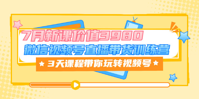 [短视频运营]（3214期）微信视频号直播带货训练营，3天课程带你玩转视频号：7月新课