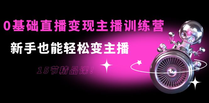 [短视频运营]（3770期）0基础直播变现主播训练营：新手也能轻松变主播，15节精品课！