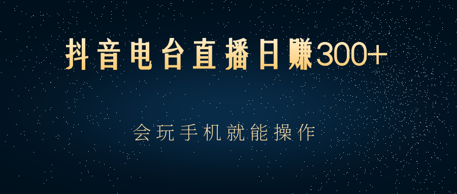 [热门给力项目]（2488期）抖音电台直播日赚300+，会玩手机就能操作