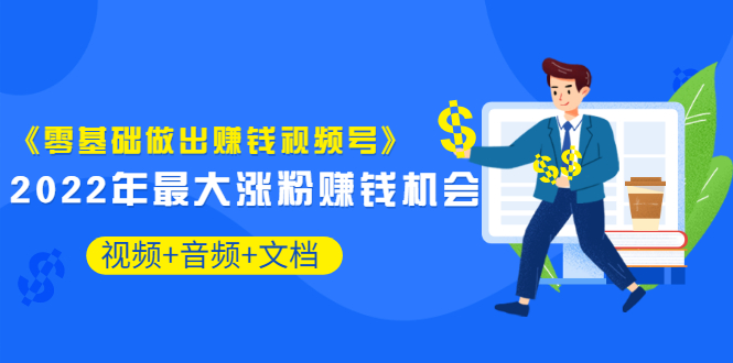 [短视频运营]（3189期）《零基础做出赚钱视频号》2022年最大涨粉赚钱机会（视频+音频+图文)价值199