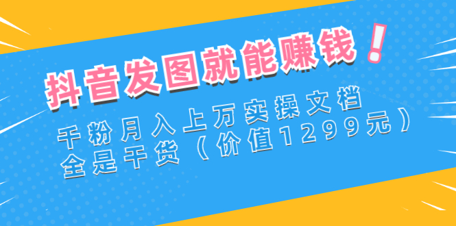 [热门给力项目]（2715期）抖音发图就能赚钱：千粉月入上万实操文档，全是干货（价值1299元）-第1张图片-智慧创业网