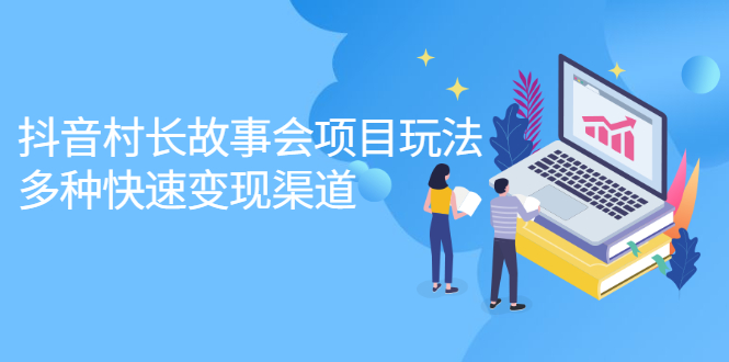 [短视频运营]（2133期）抖音村长故事会项目玩法，多种快速变现渠道【视频课程】