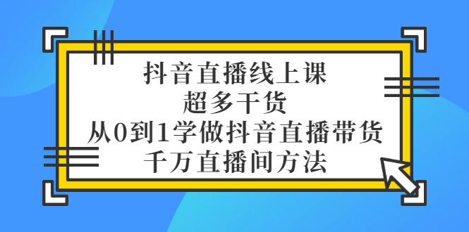 [直播带货]（3021期）抖音直播线上课，超多干货，从0到1学做抖音直播带货  千万直播间方法