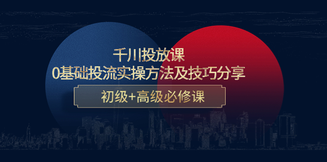 [短视频运营]（4249期）千川投放课：0基础投流实操方法及技巧分享，初级+高级必修课