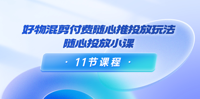 [短视频运营]（3885期）万三·好物混剪付费随心推投放玩法，随心投放小课（11节课程）