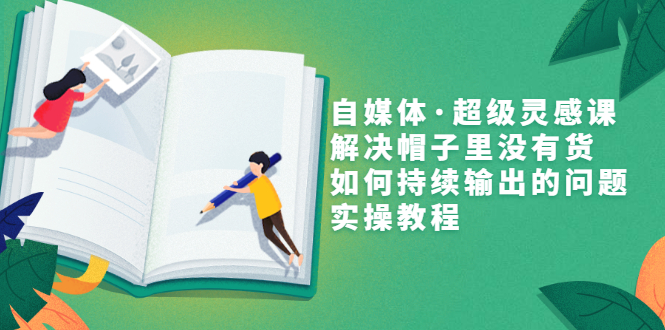 [新媒体]（3058期）自媒体·超级灵感课，解决帽子里没有货，如何持续输出的问题，实操教程