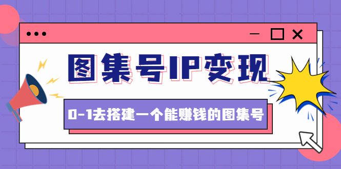 [热门给力项目]（4489期）图集号IP变现，0-1去搭建一个能赚钱的图集号（文档+资料+视频）无水印