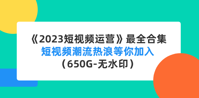 [短视频运营]（4500期）《2023短视频运营》最全合集：短视频潮流热浪等你加入（650G-无水印）