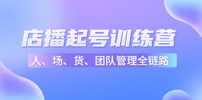 [直播带货]（4562期）店播起号训练营：帮助更多直播新人快速开启和度过起号阶段（16节）